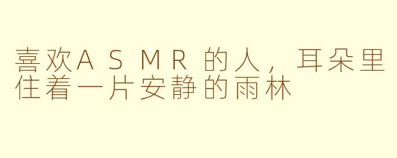 喜欢ASMR的人，耳朵里住着一片安静的雨林