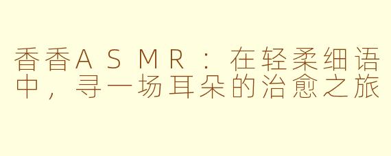 香香ASMR:在轻柔细语中,寻一场耳朵的治愈之旅