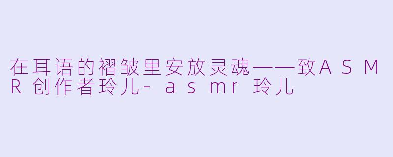 在耳语的褶皱里安放灵魂——致ASMR创作者玲儿-asmr玲儿