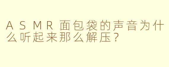 ASMR面包袋的声音为什么听起来那么解压?