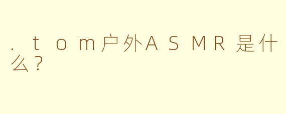 .tom户外ASMR是什么？