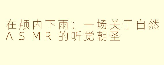 在颅内下雨:一场关于自然ASMR的听觉朝圣