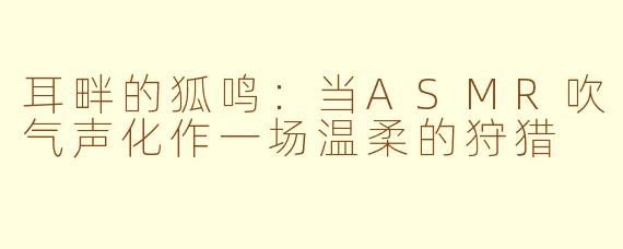耳畔的狐鸣:当ASMR吹气声化作一场温柔的狩猎