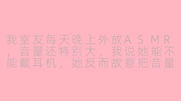 我室友每天晚上外放ASMR，音量还特别大，我说她能不能戴耳机，她反而故意把音量调到最大，还冷笑说“这是帮你助眠，你不感恩就算了还挑三拣四”，我该怎么回她？