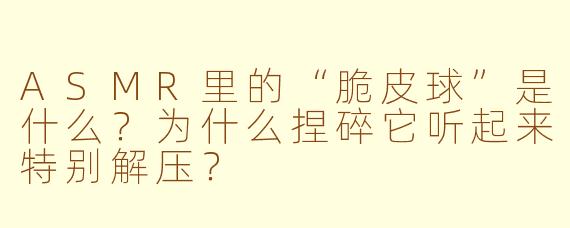 ASMR里的“脆皮球”是什么?为什么捏碎它听起来特别解压?