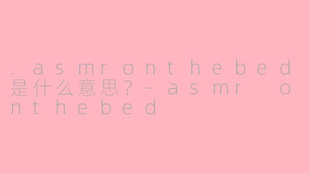 .asmronthebed是什么意思？-asmr onthebed