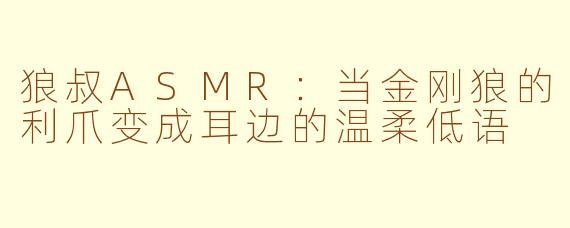 狼叔ASMR：当金刚狼的利爪变成耳边的温柔低语