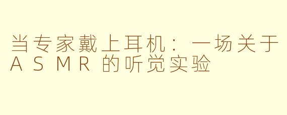 当专家戴上耳机:一场关于ASMR的听觉实验