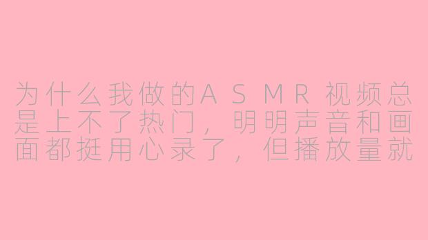 为什么我做的ASMR视频总是上不了热门，明明声音和画面都挺用心录了，但播放量就是卡在几百？
