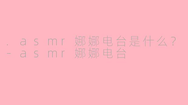 .asmr娜娜电台是什么？-asmr娜娜电台