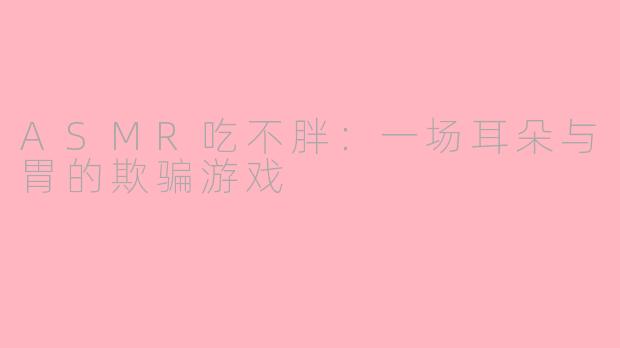 ASMR吃不胖:一场耳朵与胃的欺骗游戏