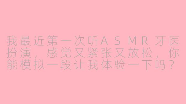我最近第一次听ASMR牙医扮演,感觉又紧张又放松,你能模拟一段让我体验一下吗?