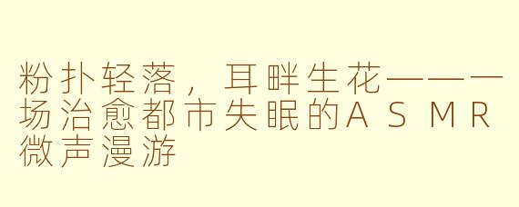 粉扑轻落,耳畔生花——一场治愈都市失眠的ASMR微声漫游