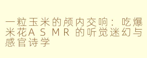 一粒玉米的颅内交响：吃爆米花ASMR的听觉迷幻与感官诗学