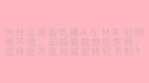 为什么我看吃播ASMR时明明不饿，却越看越想吃东西，这样是不是对减肥特别不利？