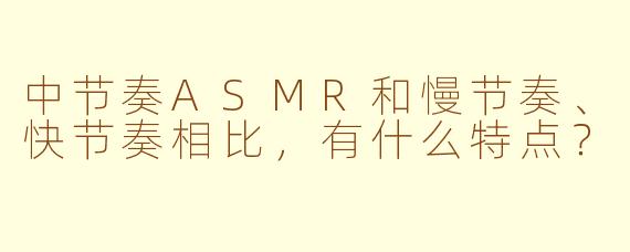 中节奏ASMR和慢节奏、快节奏相比，有什么特点？