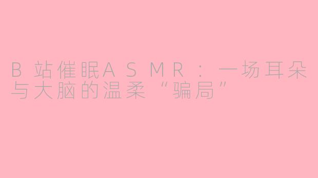 B站催眠ASMR：一场耳朵与大脑的温柔“骗局”