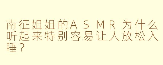 南征姐姐的ASMR为什么听起来特别容易让人放松入睡？