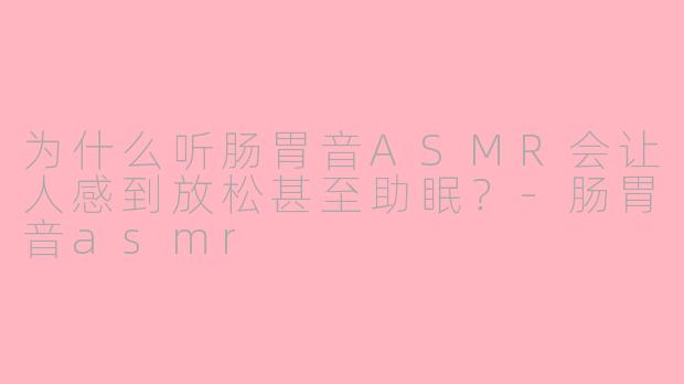 为什么听肠胃音ASMR会让人感到放松甚至助眠？
