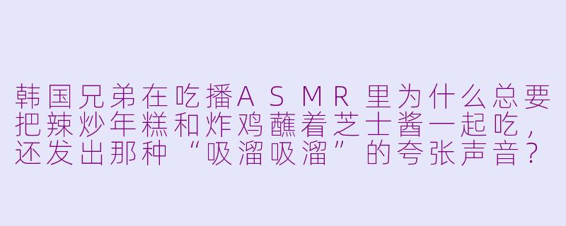 韩国兄弟在吃播ASMR里为什么总要把辣炒年糕和炸鸡蘸着芝士酱一起吃，还发出那种“吸溜吸溜”的夸张声音？-asmr韩国兄弟