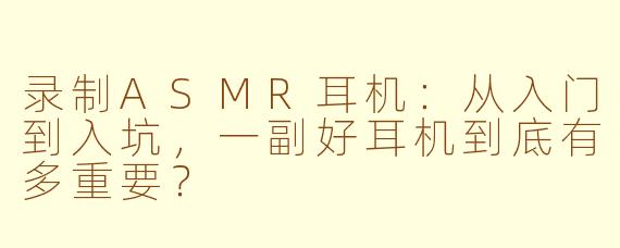 录制ASMR耳机：从入门到入坑，一副好耳机到底有多重要？