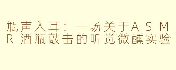 瓶声入耳:一场关于ASMR酒瓶敲击的听觉微醺实验