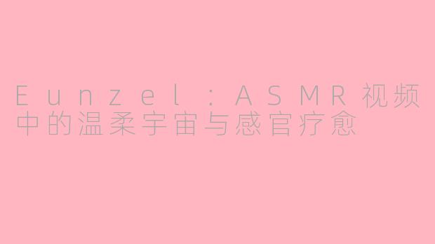 Eunzel:ASMR视频中的温柔宇宙与感官疗愈