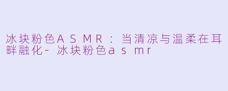 冰块粉色ASMR：当清凉与温柔在耳畔融化-冰块粉色asmr