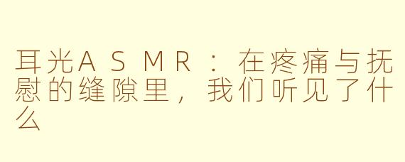 耳光ASMR:在疼痛与抚慰的缝隙里,我们听见了什么