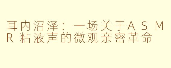 耳内沼泽:一场关于ASMR粘液声的微观亲密革命