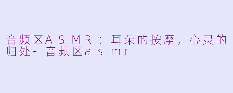 音频区ASMR:耳朵的按摩,心灵的归处-音频区asmr