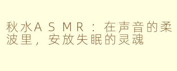 秋水ASMR:在声音的柔波里,安放失眠的灵魂