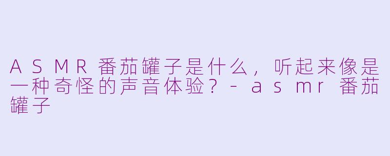 ASMR番茄罐子是什么，听起来像是一种奇怪的声音体验？-asmr番茄罐子
