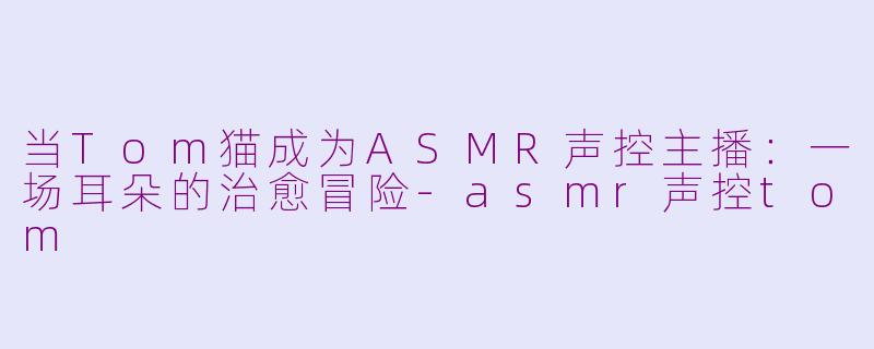 当Tom猫成为ASMR声控主播：一场耳朵的治愈冒险-asmr声控tom