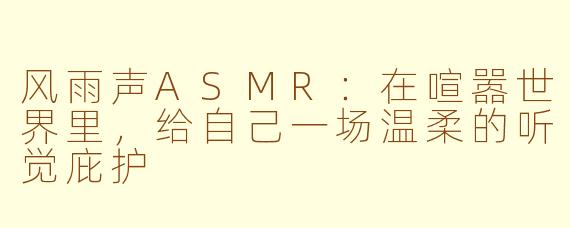 风雨声ASMR:在喧嚣世界里,给自己一场温柔的听觉庇护