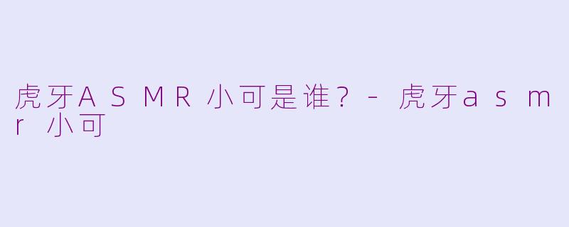 虎牙ASMR小可是谁？-虎牙asmr小可