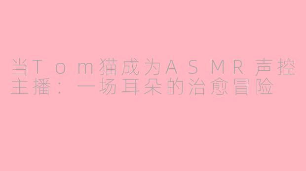 当Tom猫成为ASMR声控主播：一场耳朵的治愈冒险