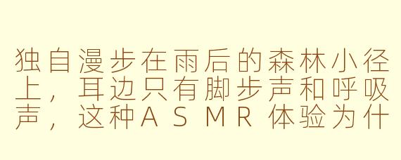 独自漫步在雨后的森林小径上，耳边只有脚步声和呼吸声，这种ASMR体验为什么能让人感到放松？