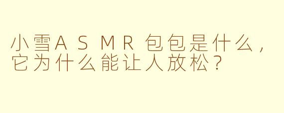 小雪ASMR包包是什么,它为什么能让人放松?