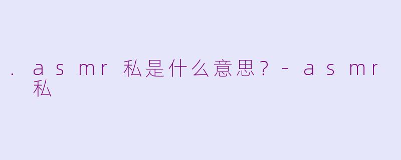 .asmr私是什么意思？-asmr 私