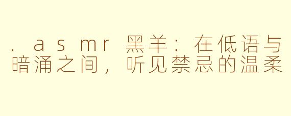 .asmr黑羊:在低语与暗涌之间,听见禁忌的温柔