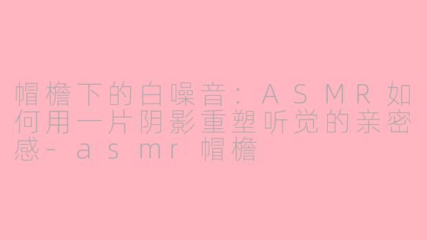 帽檐下的白噪音:ASMR如何用一片阴影重塑听觉的亲密感-asmr帽檐