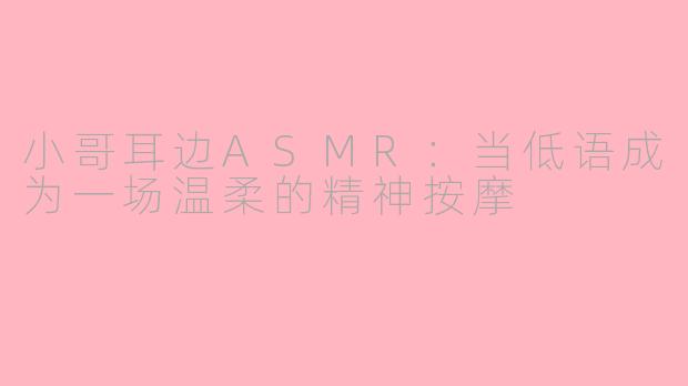 小哥耳边ASMR:当低语成为一场温柔的精神按摩