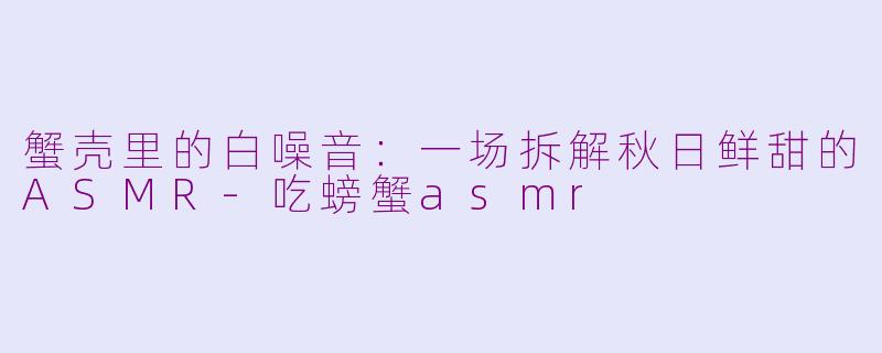 蟹壳里的白噪音:一场拆解秋日鲜甜的ASMR-吃螃蟹asmr