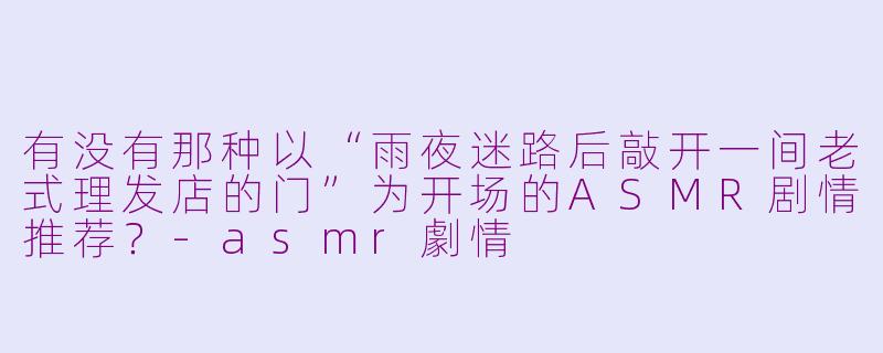 有没有那种以“雨夜迷路后敲开一间老式理发店的门”为开场的ASMR剧情推荐？