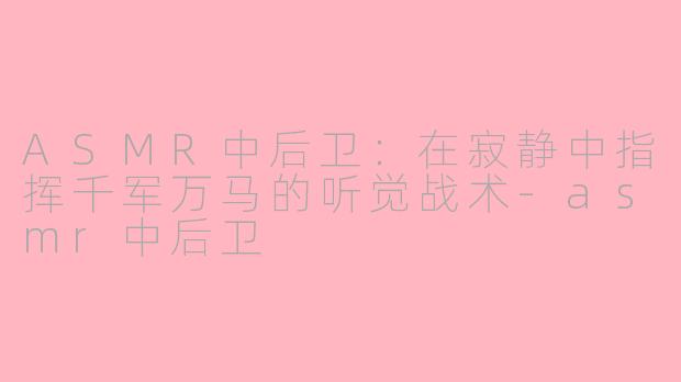 ASMR中后卫：在寂静中指挥千军万马的听觉战术-asmr中后卫