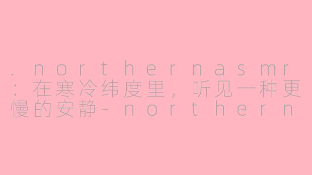 .northernasmr:在寒冷纬度里,听见一种更慢的安静-northern asmr