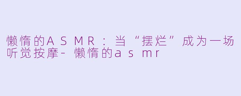 懒惰的ASMR:当“摆烂”成为一场听觉按摩-懒惰的asmr