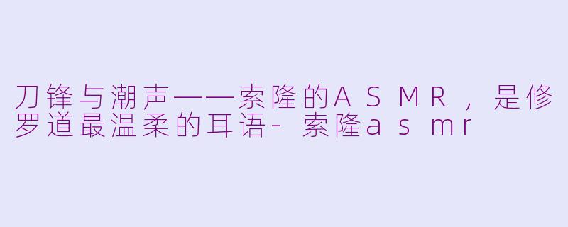 刀锋与潮声——索隆的ASMR,是修罗道最温柔的耳语-索隆asmr