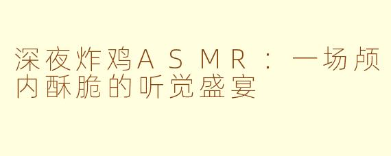 深夜炸鸡ASMR：一场颅内酥脆的听觉盛宴